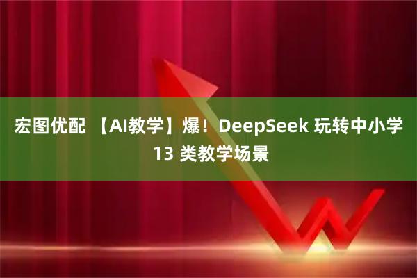 宏图优配 【AI教学】爆!DeepSeek 玩转中小学 13 类教学场景