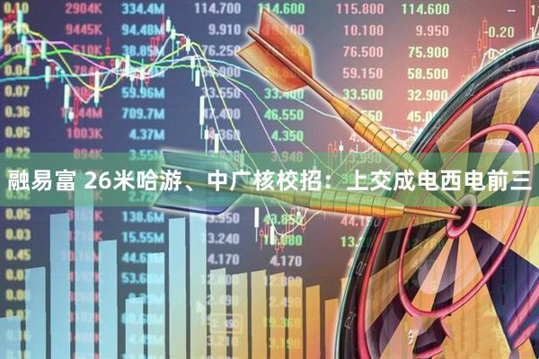 融易富 26米哈游、中广核校招：上交成电西电前三