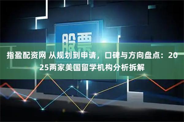 指盈配资网 从规划到申请，口碑与方向盘点：2025两家美国留学机构分析拆解