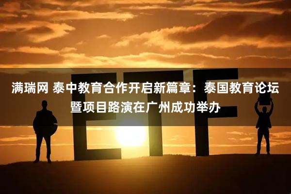 满瑞网 泰中教育合作开启新篇章：泰国教育论坛暨项目路演在广州成功举办