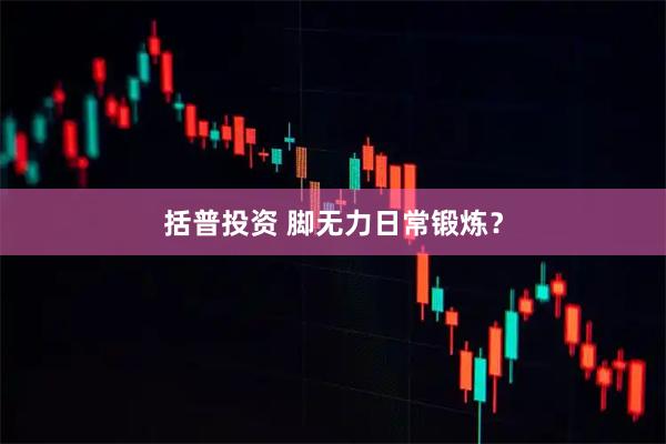 括普投资 脚无力日常锻炼?