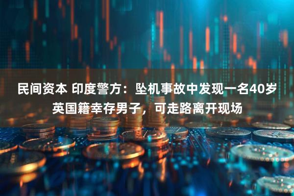 民间资本 印度警方：坠机事故中发现一名40岁英国籍幸存男子，可走路离开现场