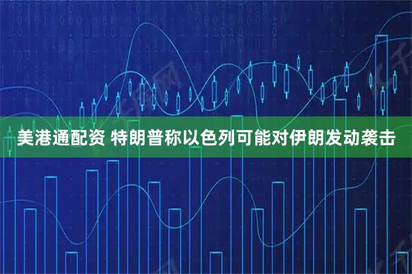 美港通配资 特朗普称以色列可能对伊朗发动袭击