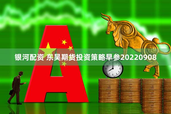 银河配资 东吴期货投资策略早参20220908