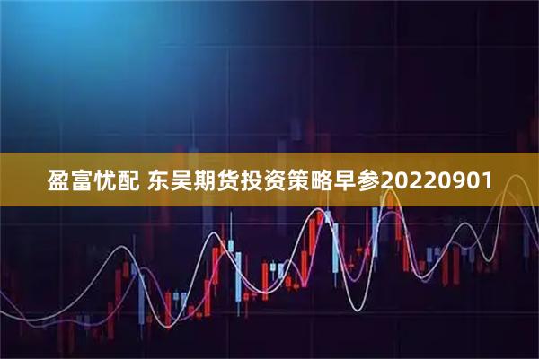 盈富忧配 东吴期货投资策略早参20220901