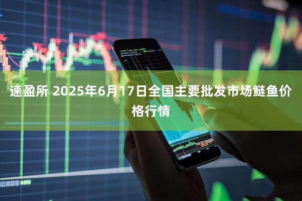 速盈所 2025年6月17日全国主要批发市场鲢鱼价格行情