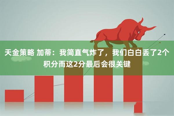 天金策略 加蒂：我简直气炸了，我们白白丢了2个积分而这2分最后会很关键