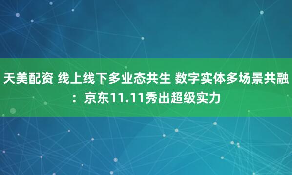 天美配资 线上线下多业态共生 数字实体多场景共融:京东11.11秀出超级实力