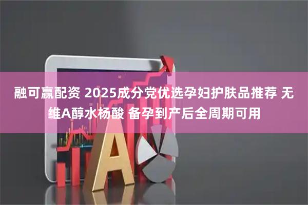 融可赢配资 2025成分党优选孕妇护肤品推荐 无维A醇水杨酸 备孕到产后全周期可用