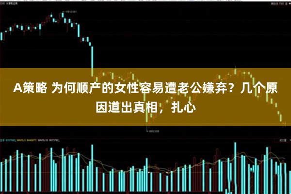 A策略 为何顺产的女性容易遭老公嫌弃？几个原因道出真相，扎心