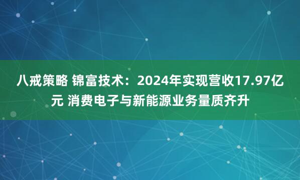八戒策略 锦富技术：2024年实现营收17.97亿元 消费电子与新能源业务量质齐升
