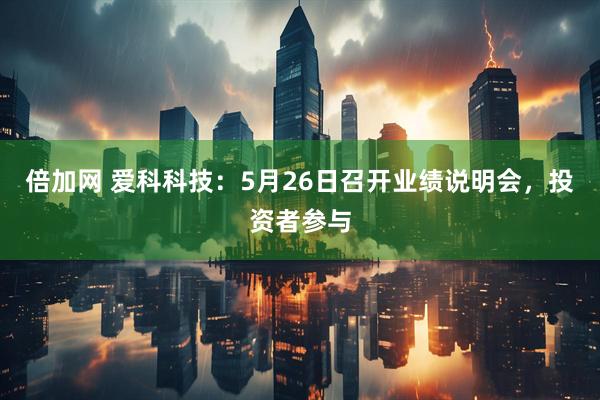 倍加网 爱科科技：5月26日召开业绩说明会，投资者参与