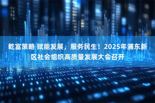 乾富策略 赋能发展，服务民生！2025年浦东新区社会组织高质量发展大会召开