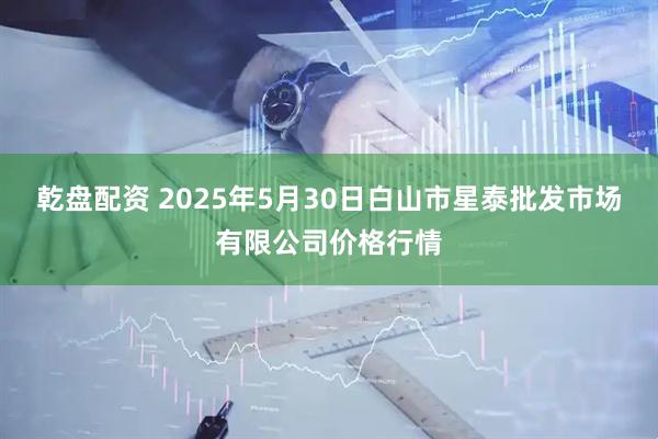 乾盘配资 2025年5月30日白山市星泰批发市场有限公司价格行情