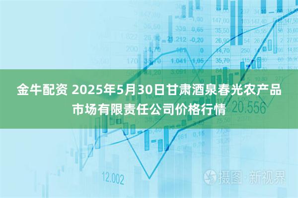 金牛配资 2025年5月30日甘肃酒泉春光农产品市场有限责任公司价格行情