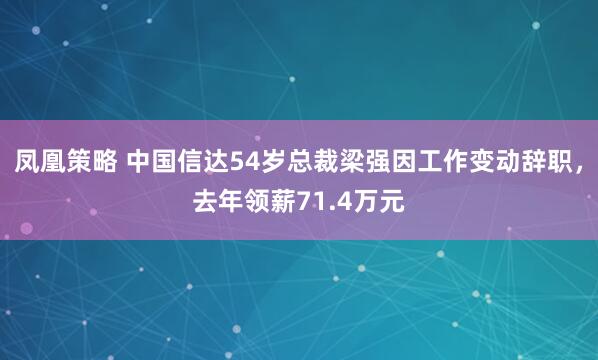 凤凰策略 中国信达54岁总裁梁强因工作变动辞职，去年领薪71.4万元