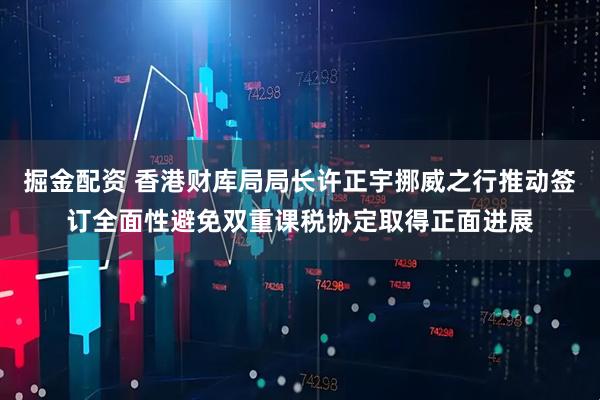 掘金配资 香港财库局局长许正宇挪威之行推动签订全面性避免双重课税协定取得正面进展