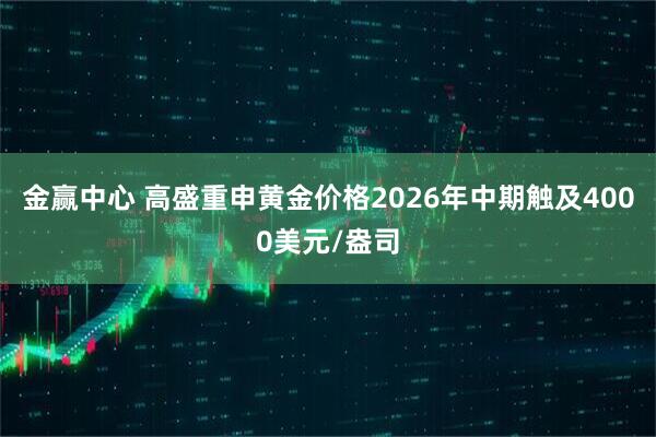金赢中心 高盛重申黄金价格2026年中期触及4000美元/盎司