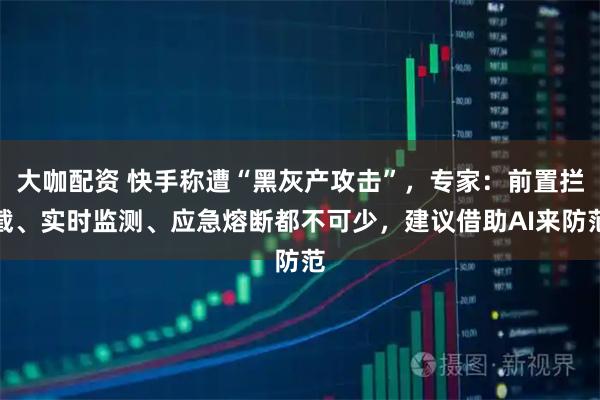 大咖配资 快手称遭“黑灰产攻击”，专家：前置拦截、实时监测、应急熔断都不可少，建议借助AI来防范