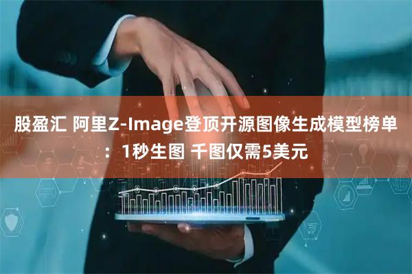 股盈汇 阿里Z-Image登顶开源图像生成模型榜单：1秒生图 千图仅需5美元