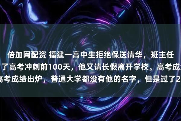 倍加网配资 福建一高中生拒绝保送清华，班主任怒斥狂妄自大，后来到了高考冲刺前100天，他又请长假离开学校。高考成绩出炉，普通大学都没有他的名字，但是过了20天，全福建为他骄傲