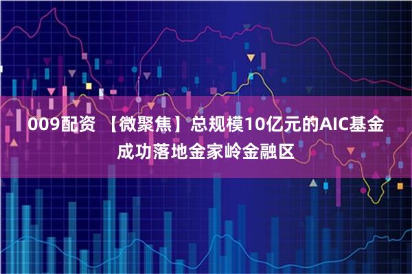 009配资 【微聚焦】总规模10亿元的AIC基金成功落地金家岭金融区