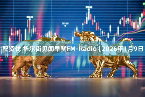 配资伐 华尔街见闻早餐FM-Radio | 2026年1月9日