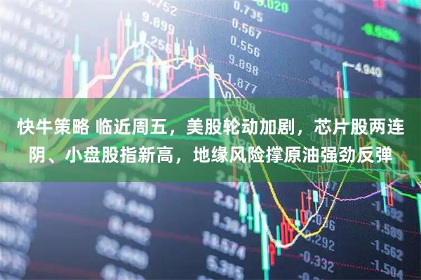 快牛策略 临近周五，美股轮动加剧，芯片股两连阴、小盘股指新高，地缘风险撑原油强劲反弹