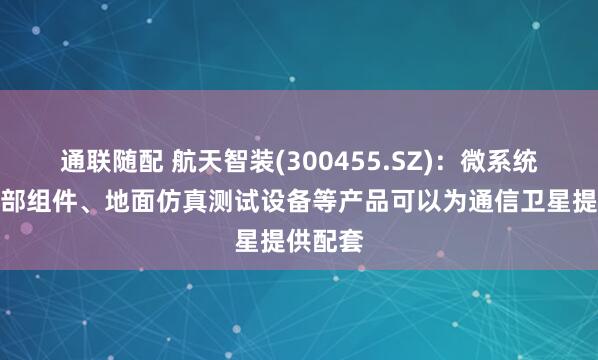 通联随配 航天智装(300455.SZ)：微系统及控制部组件、地面仿真测试设备等产品可以为通信卫星提供配套