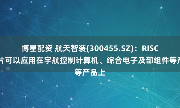 博星配资 航天智装(300455.SZ)：RISC-V芯片可以应用在宇航控制计算机、综合电子及部组件等产品上