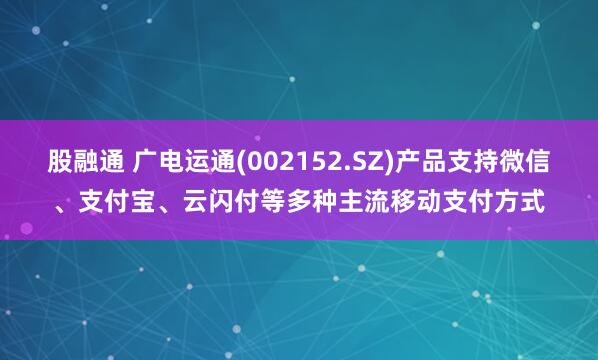 股融通 广电运通(002152.SZ)产品支持微信、支付宝、云闪付等多种主流移动支付方式