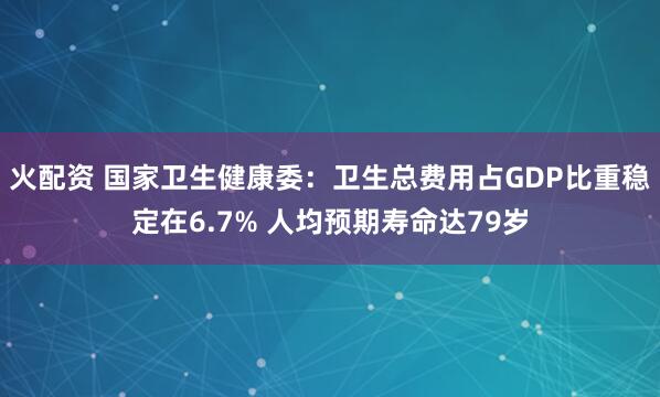 火配资 国家卫生健康委：卫生总费用占GDP比重稳定在6.7% 人均预期寿命达79岁