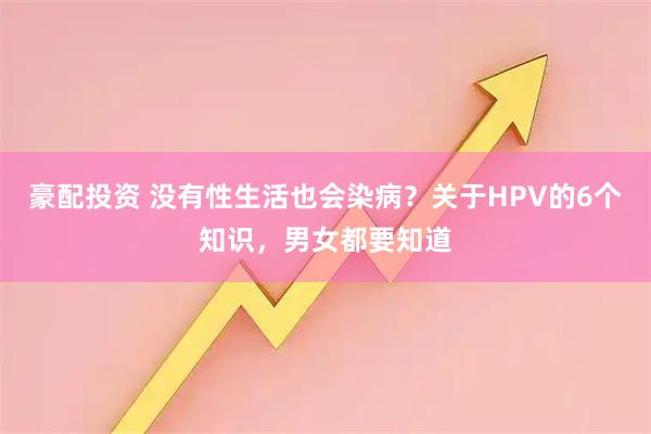 豪配投资 没有性生活也会染病？关于HPV的6个知识，男女都要知道