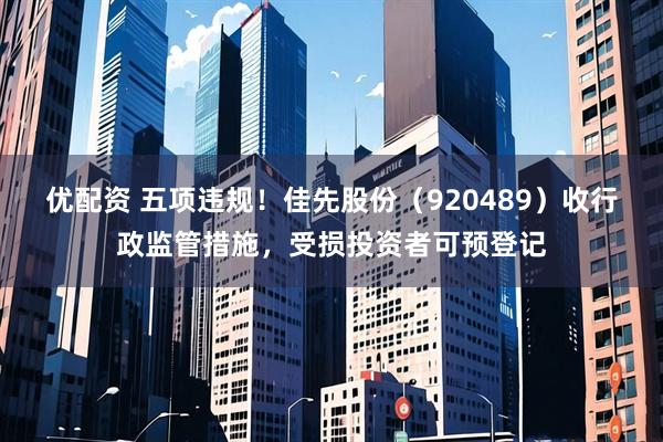 优配资 五项违规！佳先股份（920489）收行政监管措施，受损投资者可预登记