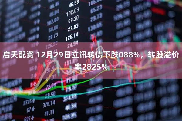 启天配资 12月29日立讯转债下跌088%，转股溢价率2825%