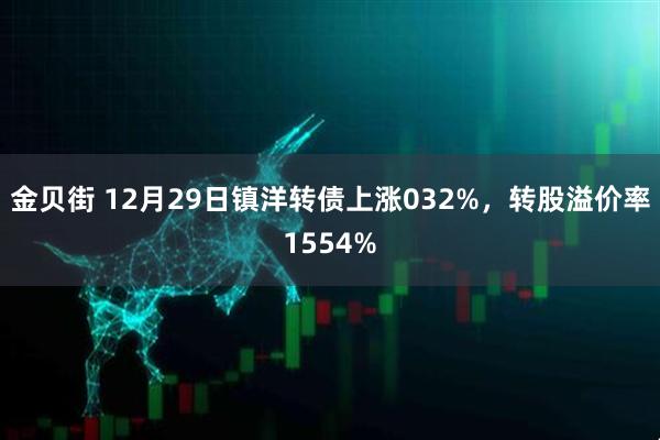 金贝街 12月29日镇洋转债上涨032%，转股溢价率1554%