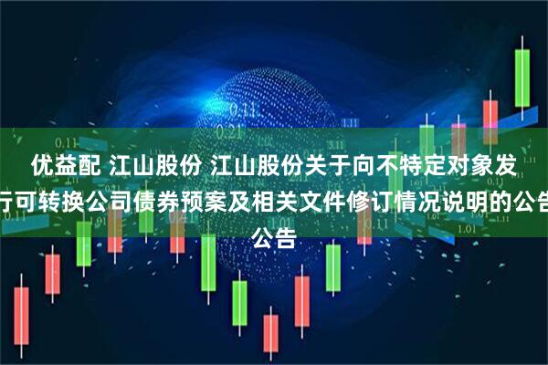 优益配 江山股份 江山股份关于向不特定对象发行可转换公司债券预案及相关文件修订情况说明的公告