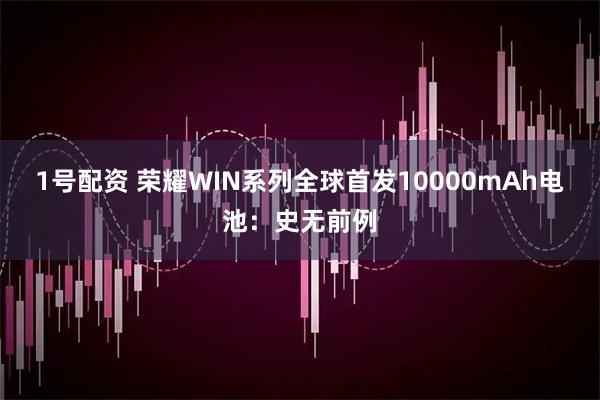 1号配资 荣耀WIN系列全球首发10000mAh电池：史无前例