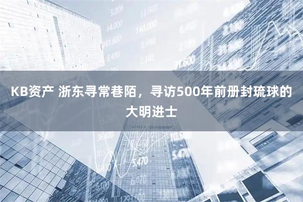 KB资产 浙东寻常巷陌，寻访500年前册封琉球的大明进士