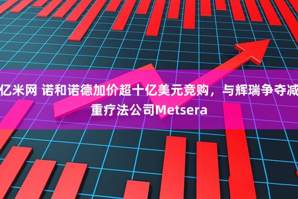亿米网 诺和诺德加价超十亿美元竞购，与辉瑞争夺减重疗法公司Metsera