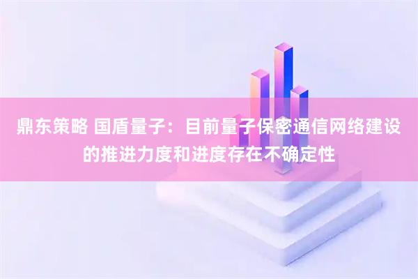 鼎东策略 国盾量子：目前量子保密通信网络建设的推进力度和进度存在不确定性