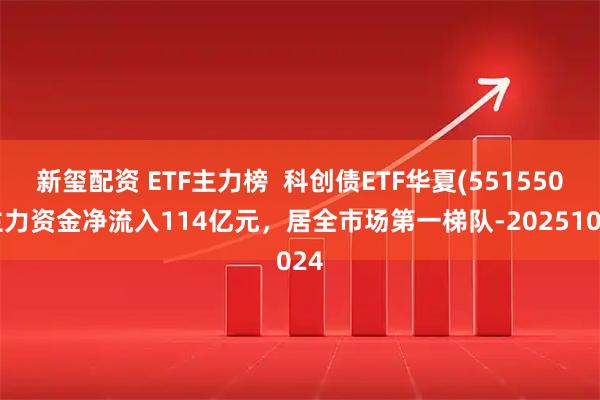 新玺配资 ETF主力榜  科创债ETF华夏(551550)主力资金净流入114亿元，居全市场第一梯队-20251024