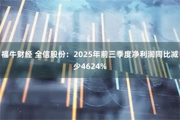 福牛财经 全信股份：2025年前三季度净利润同比减少4624%