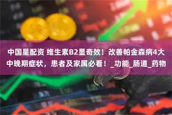 中国星配资 维生素B2显奇效！改善帕金森病4大中晚期症状，患者及家属必看！_功能_肠道_药物