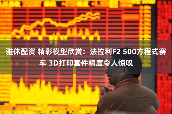 雅休配资 精彩模型欣赏：法拉利F2 500方程式赛车 3D打印套件精度令人惊叹